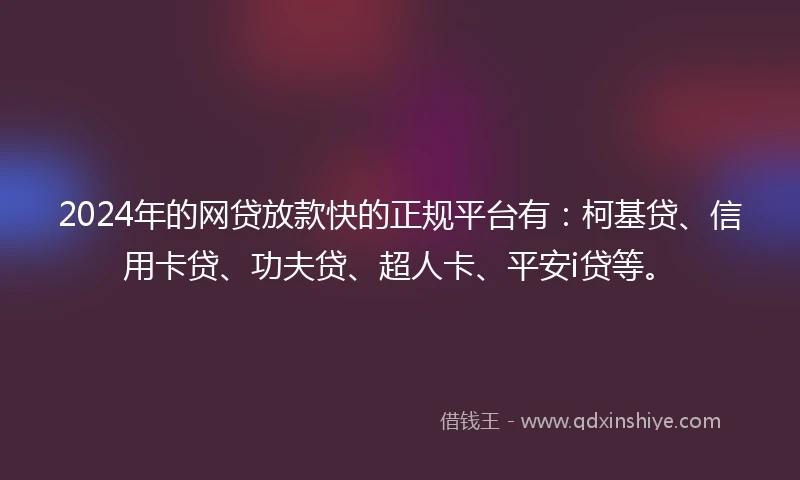 2024年的网贷放款快的正规平台有:柯基贷、信用卡贷、功夫贷、超人卡、平安i贷等。