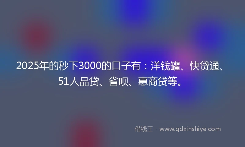 2025年的秒下3000的口子有：洋钱罐、快贷通、51人品贷、省呗、惠商贷等。