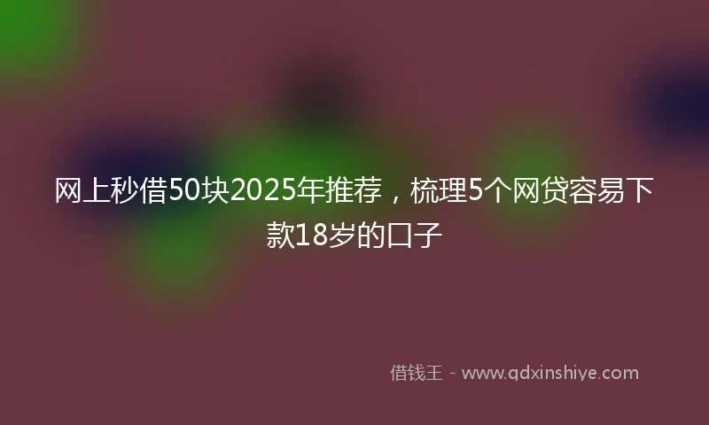 网上秒借50块2025年推荐，梳理5个网贷容易下款18岁的口子