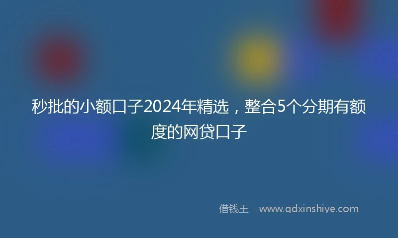 秒批的小额口子2024年精选，整合5个分期有额度的网贷口子