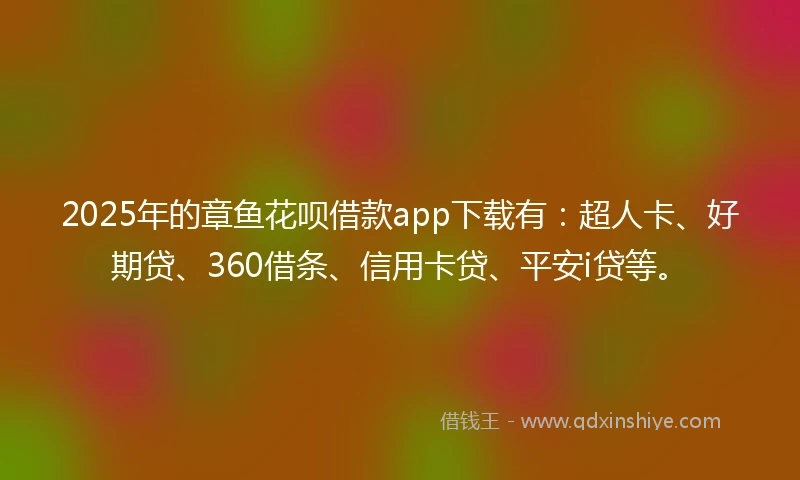 2025年的章鱼花呗借款app下载有：超人卡、好期贷、360借条、信用卡贷、平安i贷等。