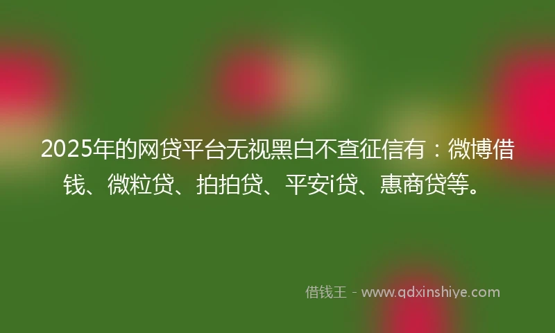 2025年的网贷平台无视黑白不查征信有：微博借钱、微粒贷、拍拍贷、平安i贷、惠商贷等。