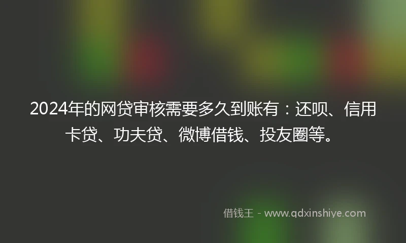 2024年的网贷审核需要多久到账有：还呗、信用卡贷、功夫贷、微博借钱、投友圈等。