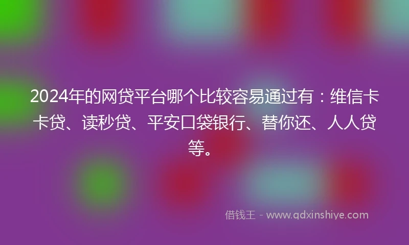 2024年的网贷平台哪个比较容易通过有：维信卡卡贷、读秒贷、平安口袋银行、替你还、人人贷等。