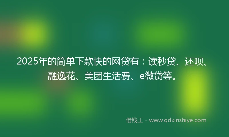2025年的简单下款快的网贷有：读秒贷、还呗、融逸花、美团生活费、e微贷等。