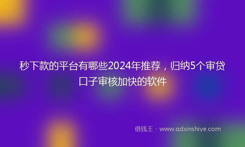 秒下款的平台有哪些2024年推荐，归纳5个审贷口子审核加快的软件