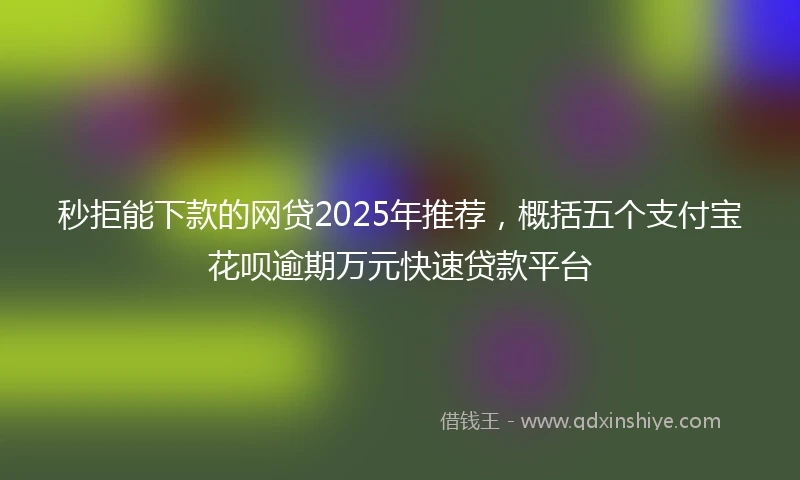 秒拒能下款的网贷2025年推荐，概括五个支付宝花呗逾期万元快速贷款平台