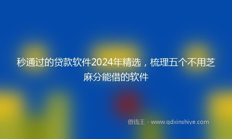 秒通过的贷款软件2024年精选，梳理五个不用芝麻分能借的软件