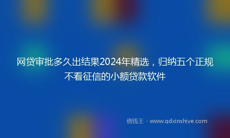 网贷审批多久出结果2024年精选，归纳五个正规不看征信的小额贷款软件