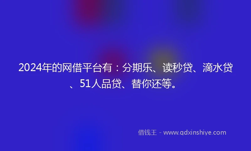 2024年的网借平台有：分期乐、读秒贷、滴水贷、51人品贷、替你还等。