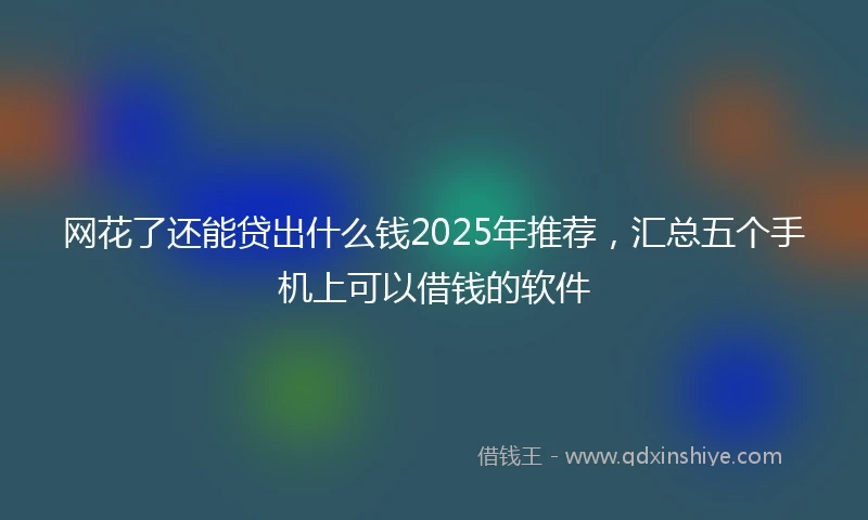 网花了还能贷出什么钱2025年推荐，汇总五个手机上可以借钱的软件