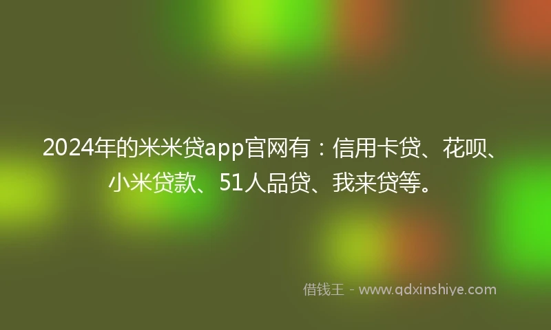 2024年的米米贷app官网有：信用卡贷、花呗、小米贷款、51人品贷、我来贷等。