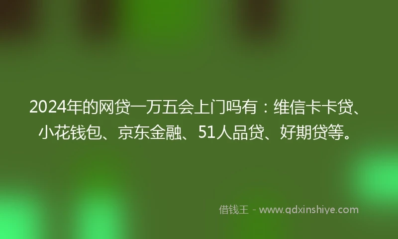 2024年的网贷一万五会上门吗有：维信卡卡贷、小花钱包、京东金融、51人品贷、好期贷等。