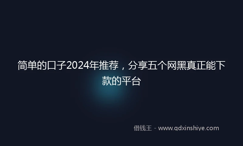 简单的口子2024年推荐，分享五个网黑真正能下款的平台