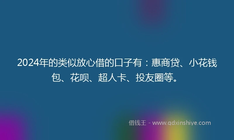 2024年的类似放心借的口子有：惠商贷、小花钱包、花呗、超人卡、投友圈等。