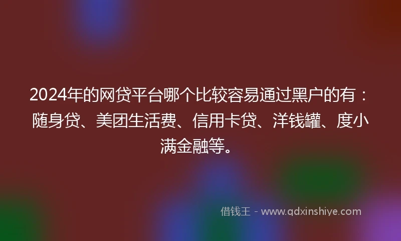 2024年的网贷平台哪个比较容易通过黑户的有：随身贷、美团生活费、信用卡贷、洋钱罐、度小满金融等。
