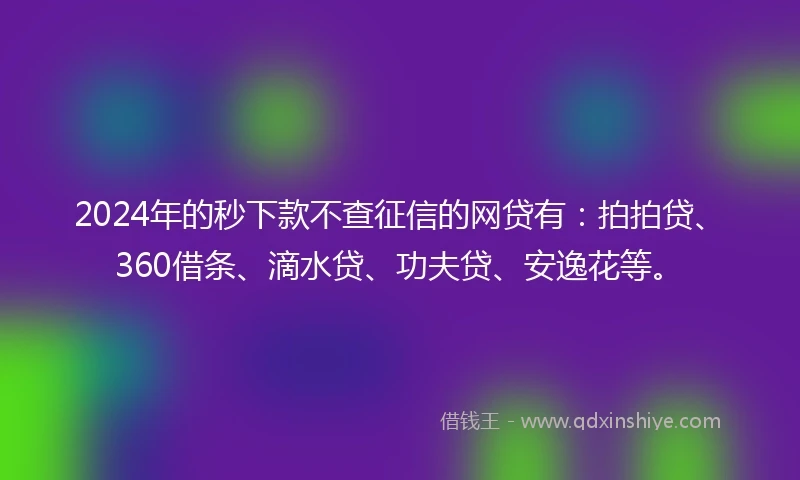 2024年的秒下款不查征信的网贷有：拍拍贷、360借条、滴水贷、功夫贷、安逸花等。