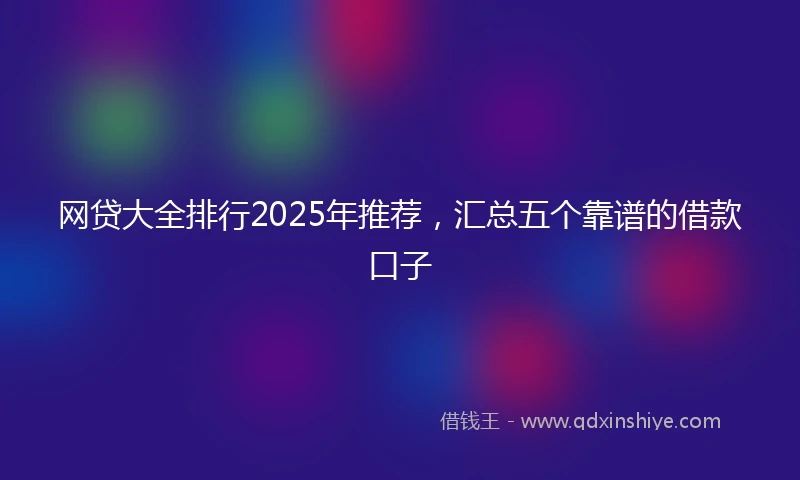 网贷大全排行2025年推荐，汇总五个靠谱的借款口子