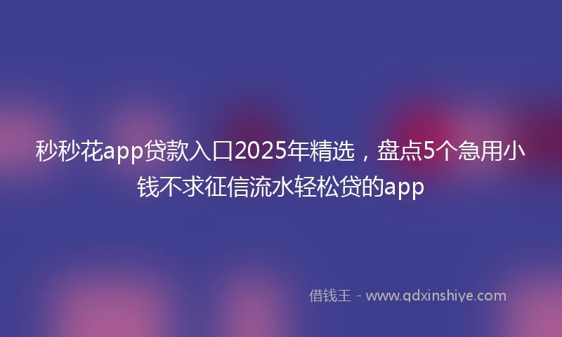 秒秒花app贷款入口2025年精选，盘点5个急用小钱不求征信流水轻松贷的app
