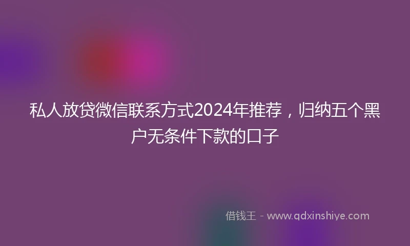 私人放贷微信联系方式2024年推荐，归纳五个黑户无条件下款的口子