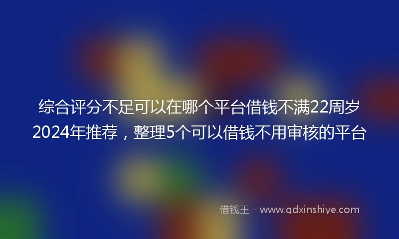 综合评分不足可以在哪个平台借钱不满22周岁2024年推荐，整理5个可以借钱不用审核的平台