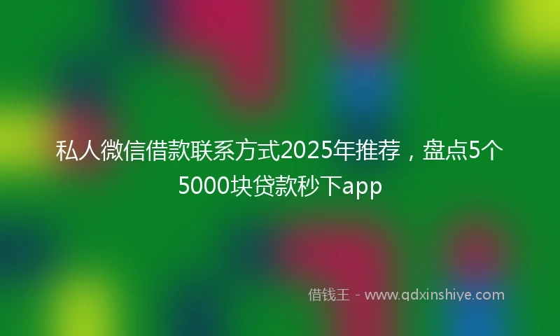 私人微信借款联系方式2025年推荐，盘点5个5000块贷款秒下app