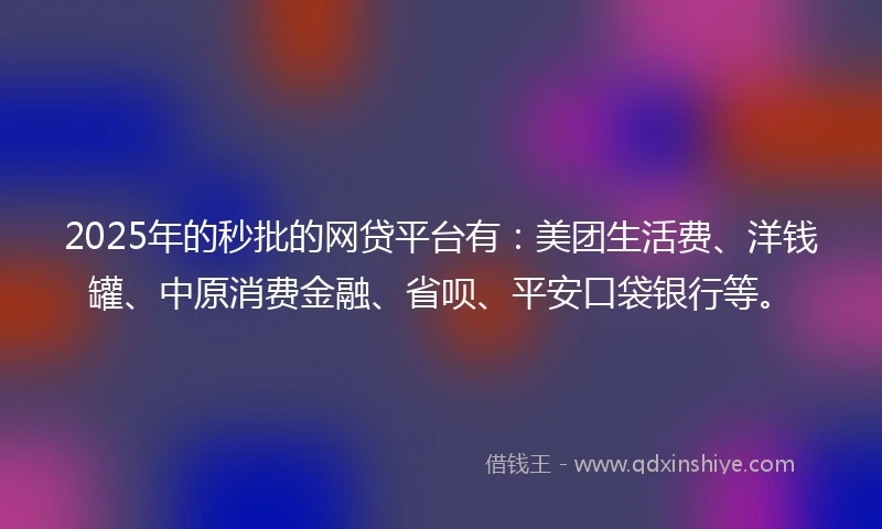 2025年的秒批的网贷平台有：美团生活费、洋钱罐、中原消费金融、省呗、平安口袋银行等。