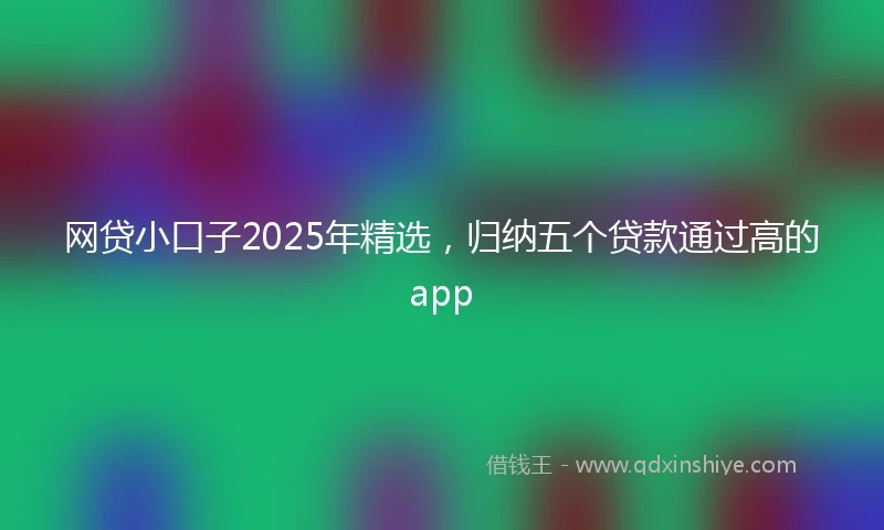 网贷小口子2025年精选，归纳五个贷款通过高的app