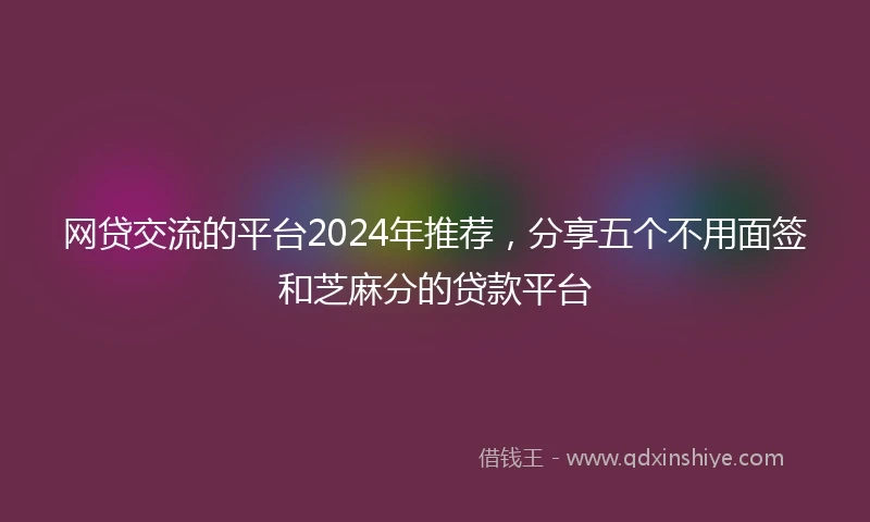 网贷交流的平台2024年推荐，分享五个不用面签和芝麻分的贷款平台