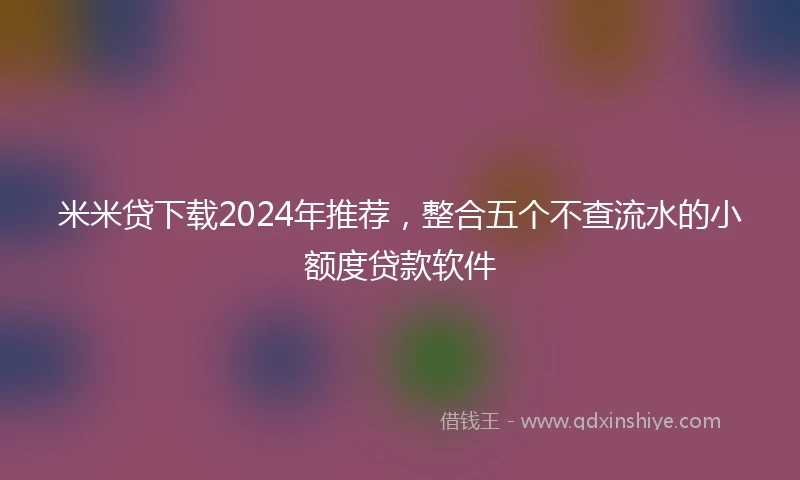 米米贷下载2024年推荐，整合五个不查流水的小额度贷款软件