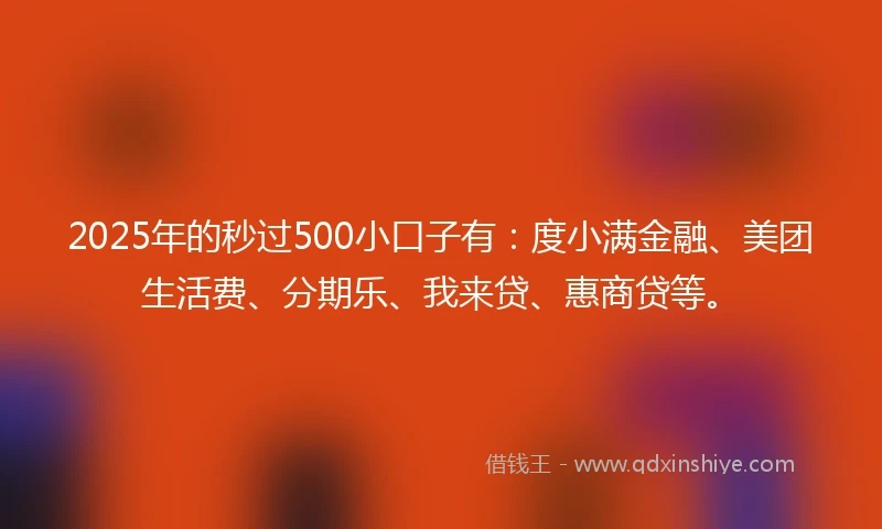 2025年的秒过500小口子有：度小满金融、美团生活费、分期乐、我来贷、惠商贷等。