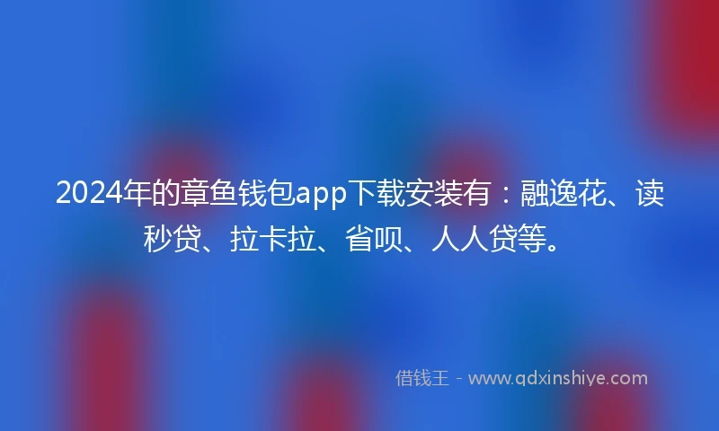 2024年的章鱼钱包app下载安装有：融逸花、读秒贷、拉卡拉、省呗、人人贷等。