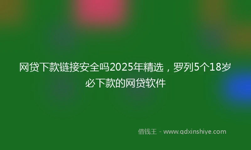 网贷下款链接安全吗2025年精选，罗列5个18岁必下款的网贷软件