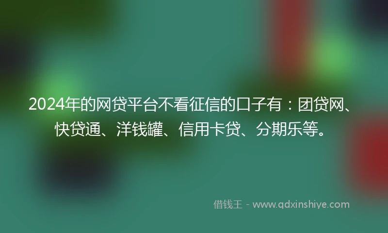 2024年的网贷平台不看征信的口子有：团贷网、快贷通、洋钱罐、信用卡贷、分期乐等。
