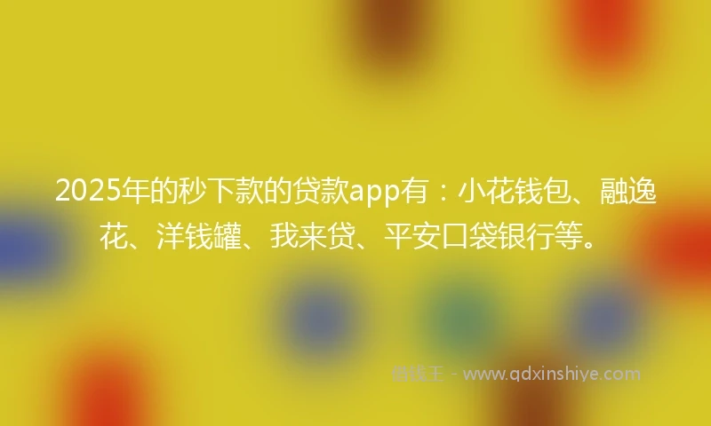 2025年的秒下款的贷款app有：小花钱包、融逸花、洋钱罐、我来贷、平安口袋银行等。