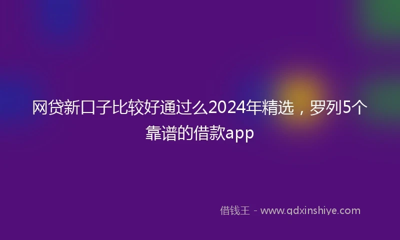 网贷新口子比较好通过么2024年精选，罗列5个靠谱的借款app