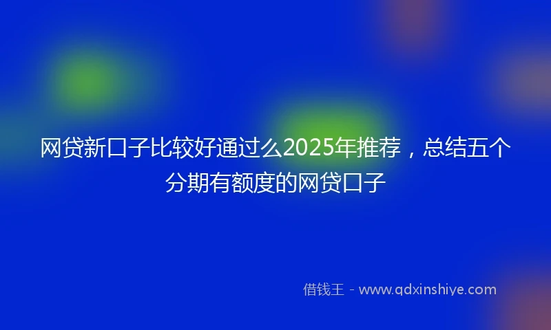 网贷新口子比较好通过么2025年推荐，总结五个分期有额度的网贷口子