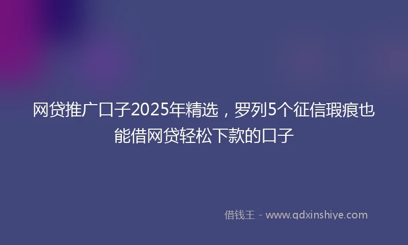 网贷推广口子2025年精选，罗列5个征信瑕疵也能借网贷轻松下款的口子