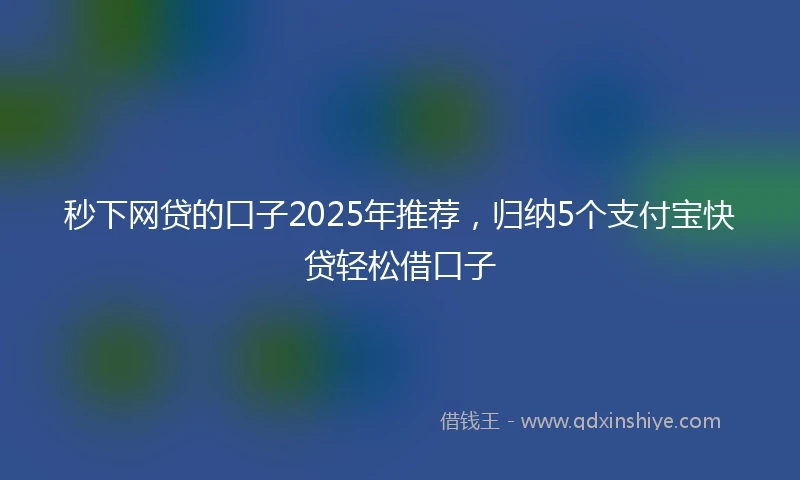 秒下网贷的口子2025年推荐，归纳5个支付宝快贷轻松借口子