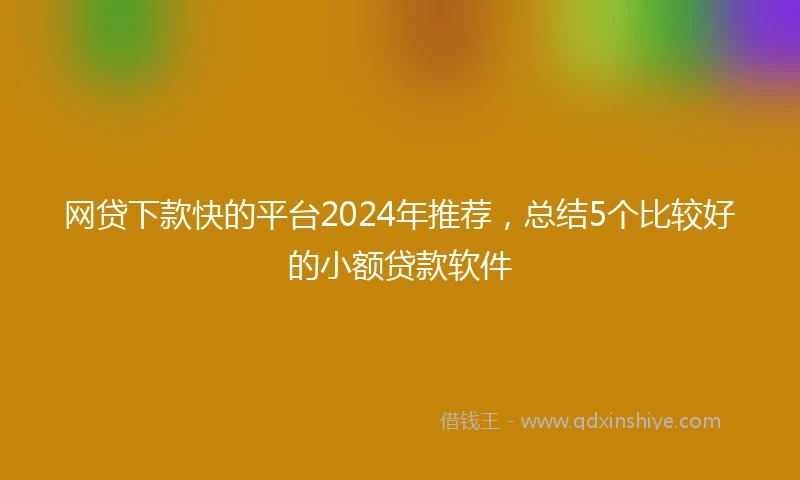 网贷下款快的平台2024年推荐，总结5个比较好的小额贷款软件