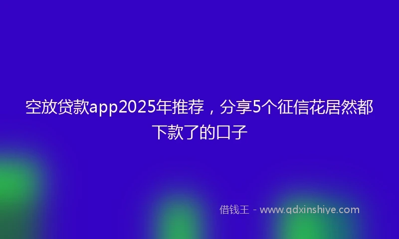 空放贷款app2025年推荐，分享5个征信花居然都下款了的口子