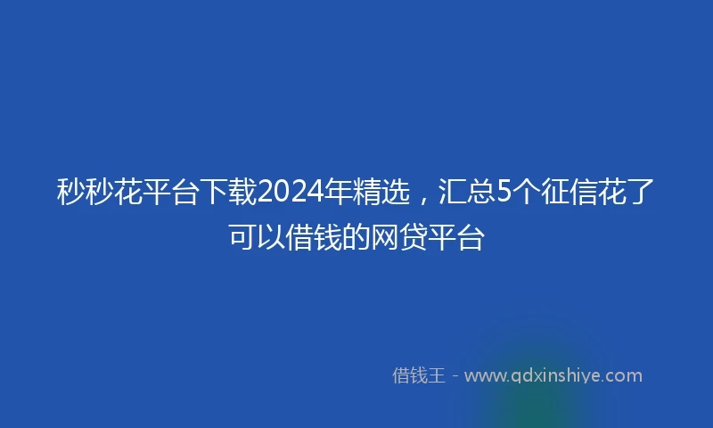 秒秒花平台下载2024年精选，汇总5个征信花了可以借钱的网贷平台