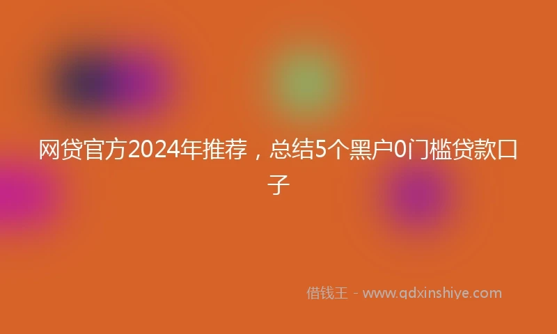网贷官方2024年推荐，总结5个黑户0门槛贷款口子