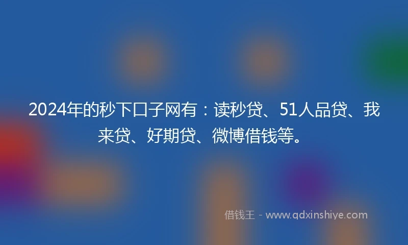 2024年的秒下口子网有：读秒贷、51人品贷、我来贷、好期贷、微博借钱等。