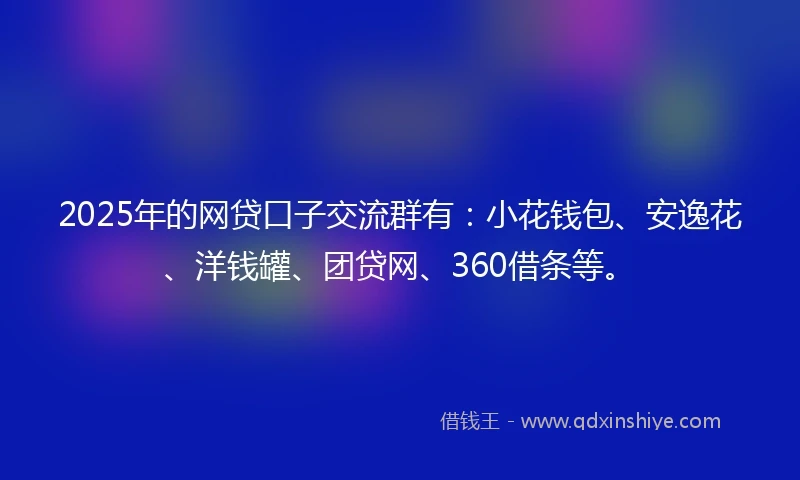2025年的网贷口子交流群有：小花钱包、安逸花、洋钱罐、团贷网、360借条等。
