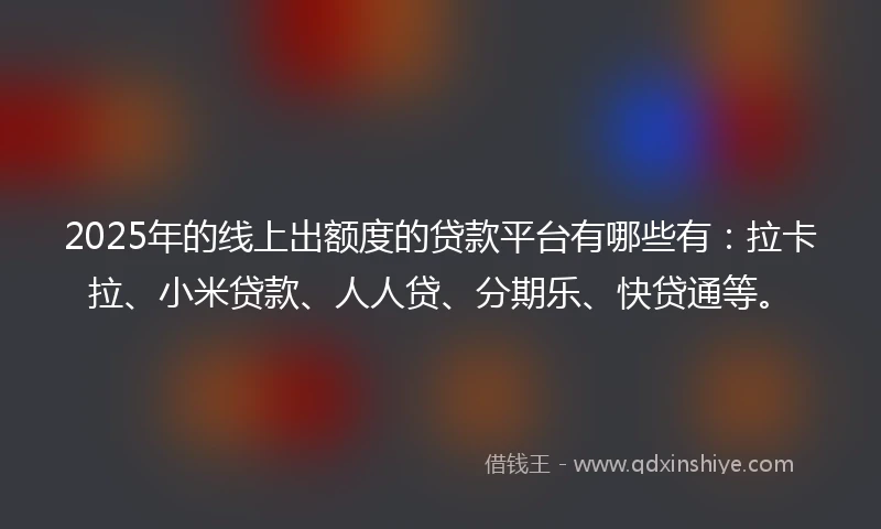 2025年的线上出额度的贷款平台有哪些有：拉卡拉、小米贷款、人人贷、分期乐、快贷通等。