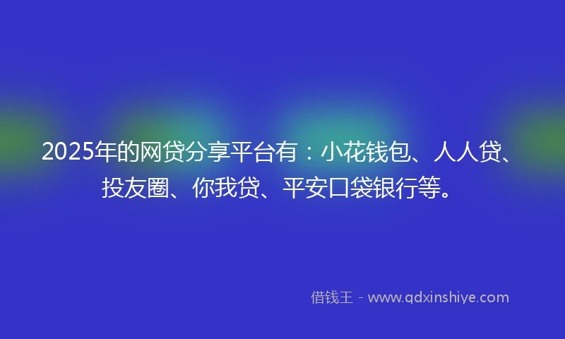 2025年的网贷分享平台有：小花钱包、人人贷、投友圈、你我贷、平安口袋银行等。