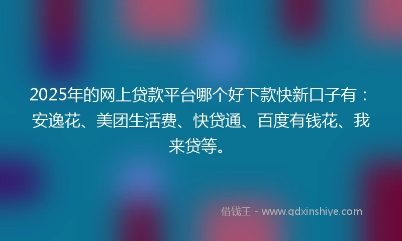 2025年的网上贷款平台哪个好下款快新口子有：安逸花、美团生活费、快贷通、百度有钱花、我来贷等。