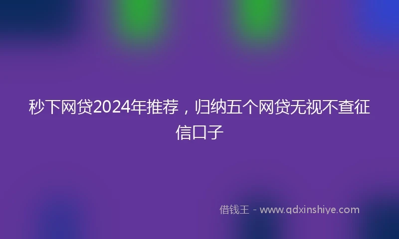 秒下网贷2024年推荐,归纳五个网贷无视不查征信口子