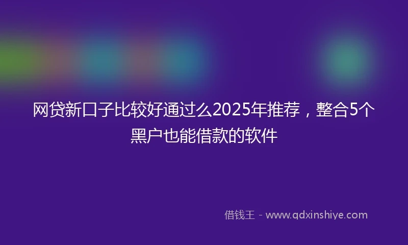 网贷新口子比较好通过么2025年推荐，整合5个黑户也能借款的软件